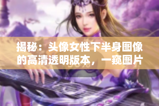 揭秘：頭像女性下半身圖像的高清透明版本，一窺圖片背后的真相！