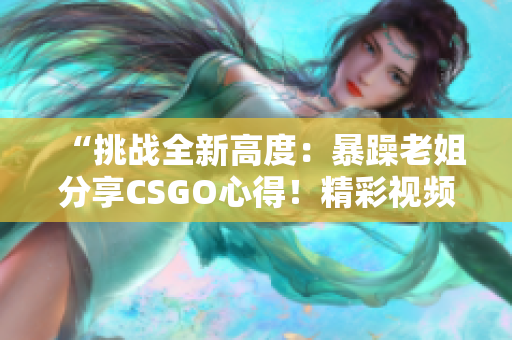 “挑戰(zhàn)全新高度：暴躁老姐分享CSGO心得！精彩視頻現(xiàn)已發(fā)布！”