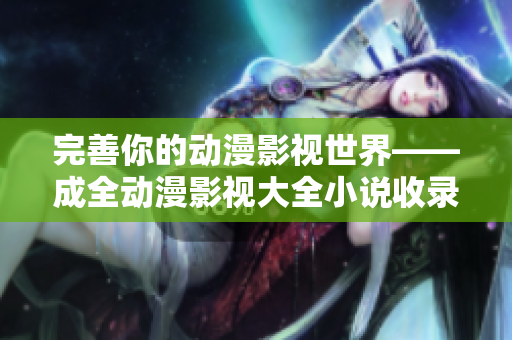 完善你的動漫影視世界——成全動漫影視大全小說收錄完整版