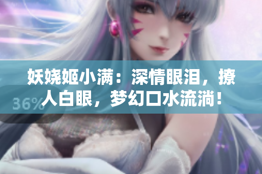 妖嬈姬小滿：深情眼淚，撩人白眼，夢(mèng)幻口水流淌！