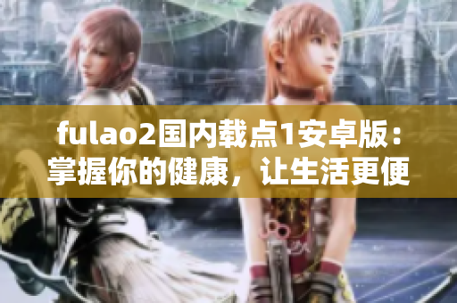 fulao2國(guó)內(nèi)載點(diǎn)1安卓版：掌握你的健康，讓生活更便捷