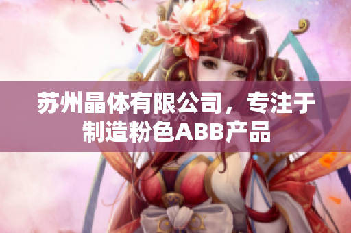 蘇州晶體有限公司，專注于制造粉色ABB產(chǎn)品