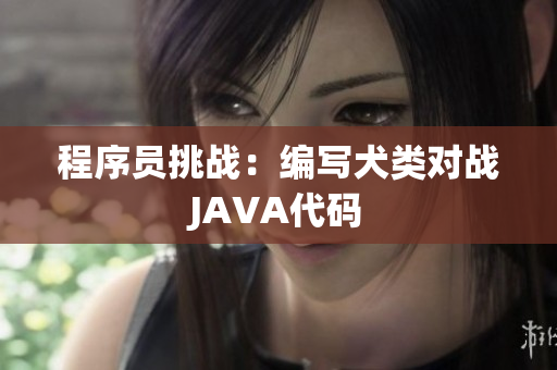 程序員挑戰(zhàn)：編寫犬類對戰(zhàn)JAVA代碼