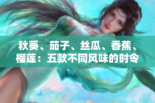 秋葵、茄子、絲瓜、香蕉、榴蓮：五款不同風(fēng)味的時令美食盛宴