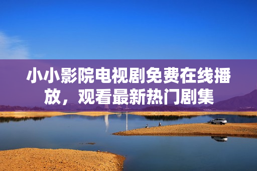 小小影院電視劇免費在線播放，觀看最新熱門劇集