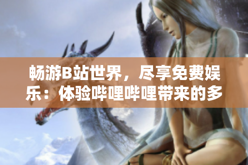 暢游B站世界，盡享免費娛樂：體驗嗶哩嗶哩帶來的多彩樂趣