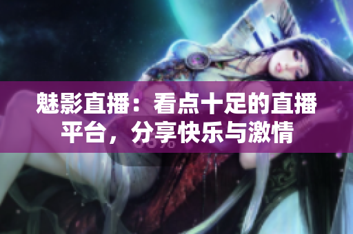 魅影直播：看點十足的直播平臺，分享快樂與激情