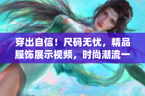 穿出自信！尺碼無憂，精品服飾展示視頻，時尚潮流一鍵get！