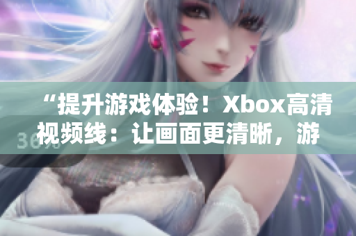 “提升游戲體驗(yàn)！Xbox高清視頻線：讓畫(huà)面更清晰，游戲更暢快！”