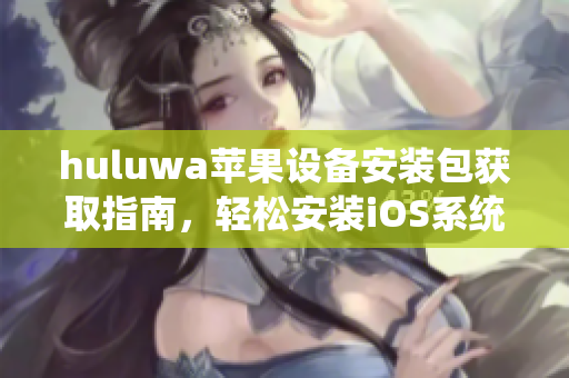 huluwa蘋果設(shè)備安裝包獲取指南，輕松安裝iOS系統(tǒng)所需資源