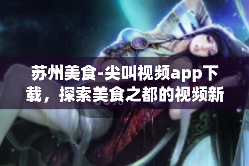 蘇州美食-尖叫視頻app下載，探索美食之都的視頻新時代