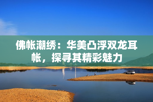 佛帳潮繡：華美凸浮雙龍耳帳，探尋其精彩魅力