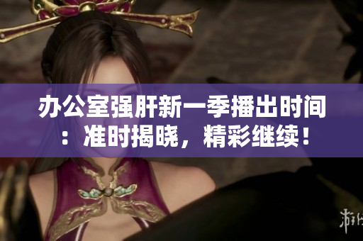 辦公室強(qiáng)肝新一季播出時(shí)間：準(zhǔn)時(shí)揭曉，精彩繼續(xù)！