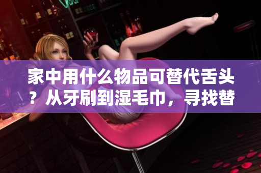 家中用什么物品可替代舌頭？從牙刷到濕毛巾，尋找替代方案！