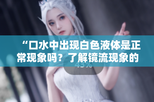 “口水中出現(xiàn)白色液體是正?，F(xiàn)象嗎？了解鏡流現(xiàn)象的真相！”