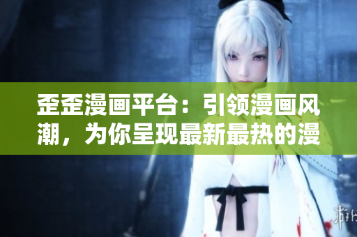 歪歪漫畫(huà)平臺(tái)：引領(lǐng)漫畫(huà)風(fēng)潮，為你呈現(xiàn)最新最熱的漫畫(huà)作品