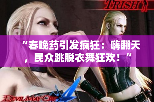 “春晚藥引發(fā)瘋狂：嗨翻天，民眾跳脫衣舞狂歡！”