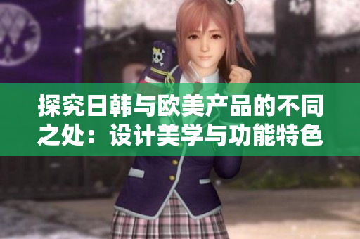 探究日韓與歐美產(chǎn)品的不同之處：設(shè)計美學(xué)與功能特色的比較