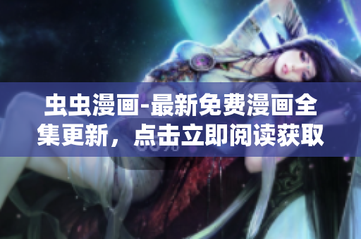 蟲(chóng)蟲(chóng)漫畫(huà)-最新免費(fèi)漫畫(huà)全集更新，點(diǎn)擊立即閱讀獲取入口