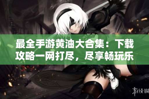 最全手游黃油大合集：下載攻略一網(wǎng)打盡，盡享暢玩樂趣！