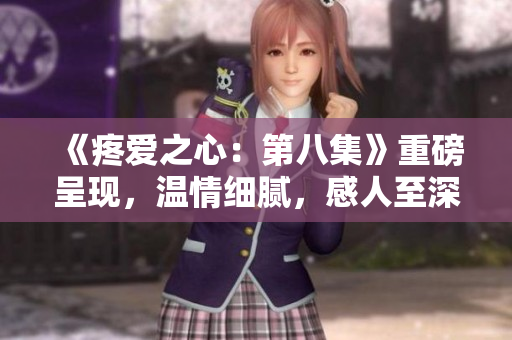 《疼愛之心：第八集》重磅呈現(xiàn)，溫情細(xì)膩，感人至深