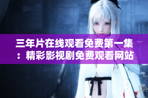 三年片在線觀看免費(fèi)第一集：精彩影視劇免費(fèi)觀看網(wǎng)站推薦
