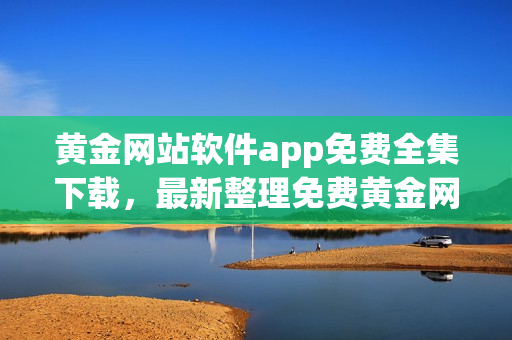 黃金網(wǎng)站軟件app免費(fèi)全集下載，最新整理免費(fèi)黃金網(wǎng)站軟件app推薦