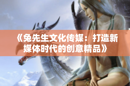 《兔先生文化傳媒：打造新媒體時代的創(chuàng)意精品》