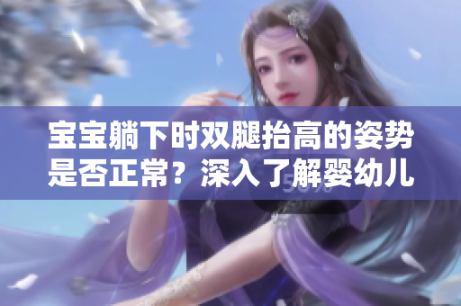 寶寶躺下時雙腿抬高的姿勢是否正常？深入了解嬰幼兒足部發(fā)育