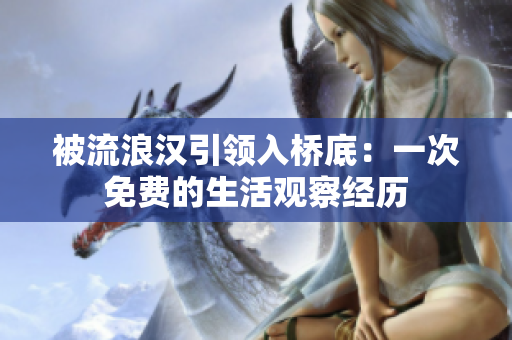 被流浪漢引領(lǐng)入橋底：一次免費的生活觀察經(jīng)歷