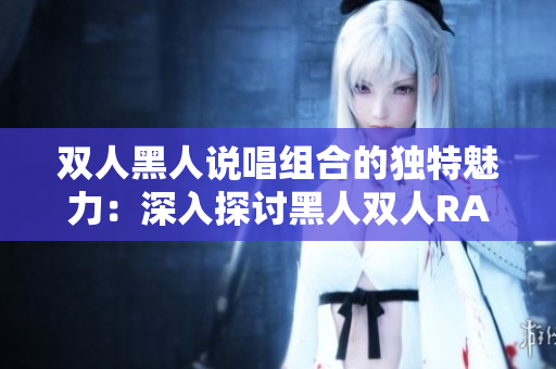 雙人黑人說唱組合的獨(dú)特魅力：深入探討黑人雙人RAPPER的音樂特質(zhì)
