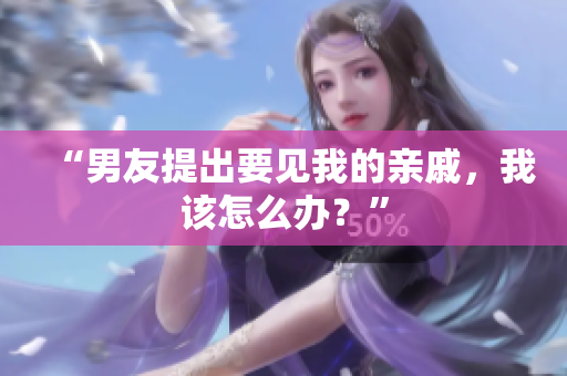 “男友提出要見我的親戚，我該怎么辦？”
