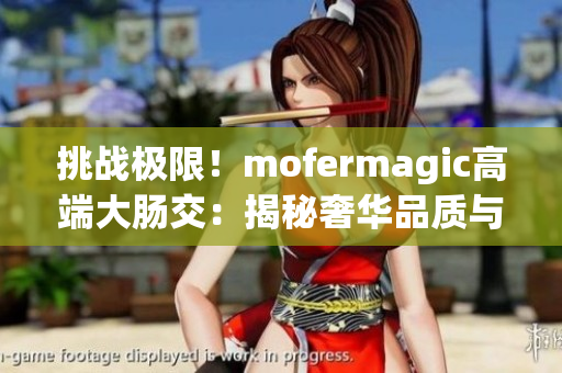 挑戰(zhàn)極限！mofermagic高端大腸交：揭秘奢華品質(zhì)與尖端科技的完美融合