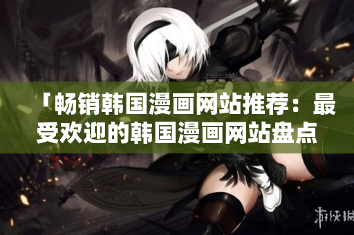 「暢銷(xiāo)韓國(guó)漫畫(huà)網(wǎng)站推薦：最受歡迎的韓國(guó)漫畫(huà)網(wǎng)站盤(pán)點(diǎn)」