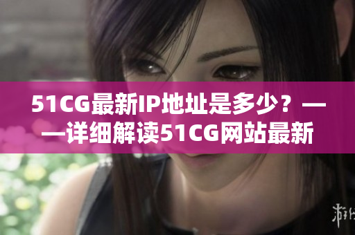 51CG最新IP地址是多少？——詳細(xì)解讀51CG網(wǎng)站最新IP更新信息