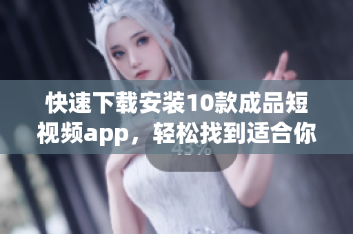 快速下載安裝10款成品短視頻app，輕松找到適合你的工具