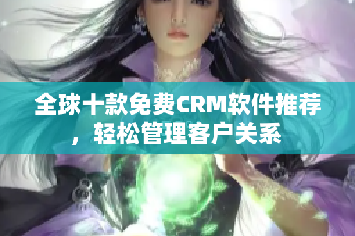 全球十款免費CRM軟件推薦，輕松管理客戶關(guān)系 