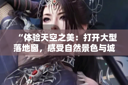 “體驗(yàn)天空之美：打開大型落地窗，感受自然景色與城市風(fēng)光的完美融合”