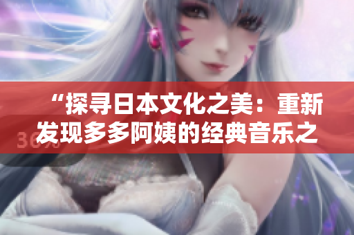 “探尋日本文化之美：重新發(fā)現(xiàn)多多阿姨的經(jīng)典音樂之旅”