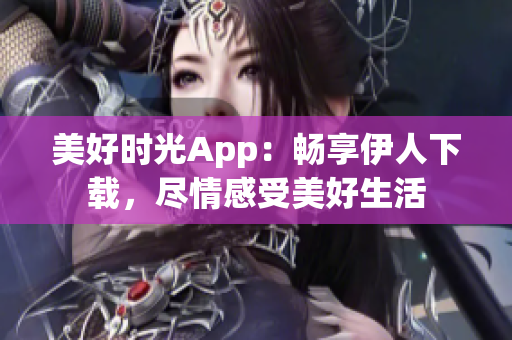 美好時光App：暢享伊人下載，盡情感受美好生活