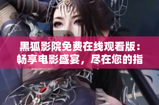 黑狐影院免費(fèi)在線觀看版：暢享電影盛宴，盡在您的指尖