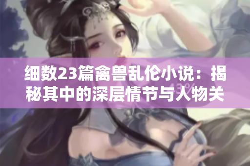 細(xì)數(shù)23篇禽獸亂倫小說(shuō)：揭秘其中的深層情節(jié)與人物關(guān)系