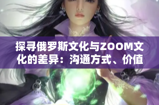 探尋俄羅斯文化與ZOOM文化的差異：溝通方式、價值觀與社交習(xí)慣的比較