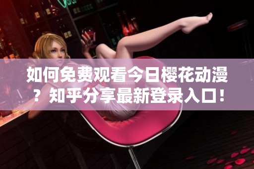 如何免費(fèi)觀看今日櫻花動漫？知乎分享最新登錄入口！