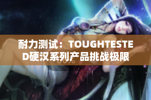 耐力測(cè)試：TOUGHTESTED硬漢系列產(chǎn)品挑戰(zhàn)極限