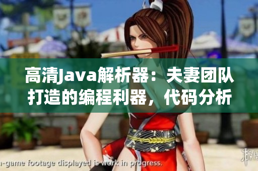 高清Java解析器：夫妻團(tuán)隊(duì)打造的編程利器，代碼分析新選擇