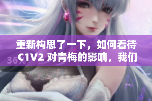 重新構(gòu)思了一下，如何看待 C1V2 對(duì)青梅的影響，我們來一探究竟？