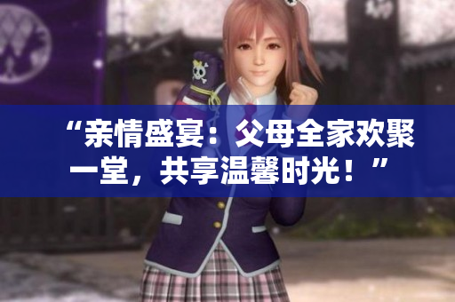“親情盛宴：父母全家歡聚一堂，共享溫馨時(shí)光！”