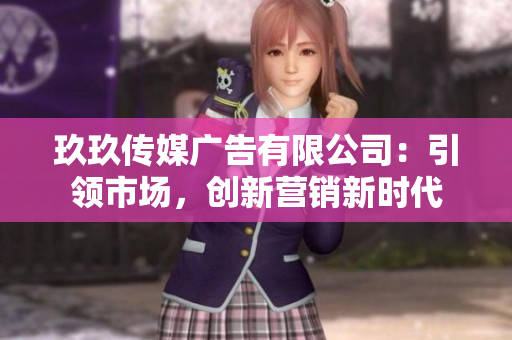 玖玖傳媒廣告有限公司：引領(lǐng)市場，創(chuàng)新營銷新時代