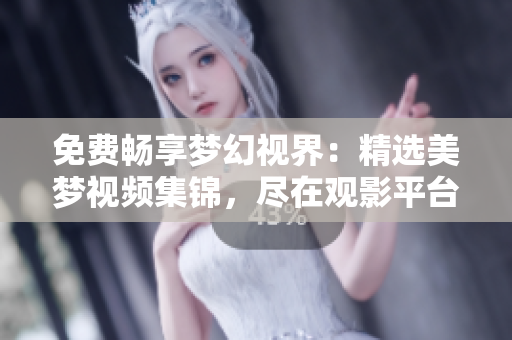 免費(fèi)暢享夢(mèng)幻視界：精選美夢(mèng)視頻集錦，盡在觀影平臺(tái)